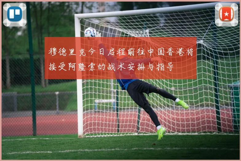 穆德里克今日启程前往中国香港将接受阿隆索的战术安排与指导
