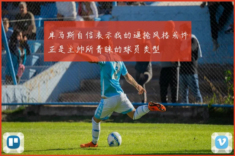库马斯自信表示我的逼抢风格或许正是主帅所青睐的球员类型