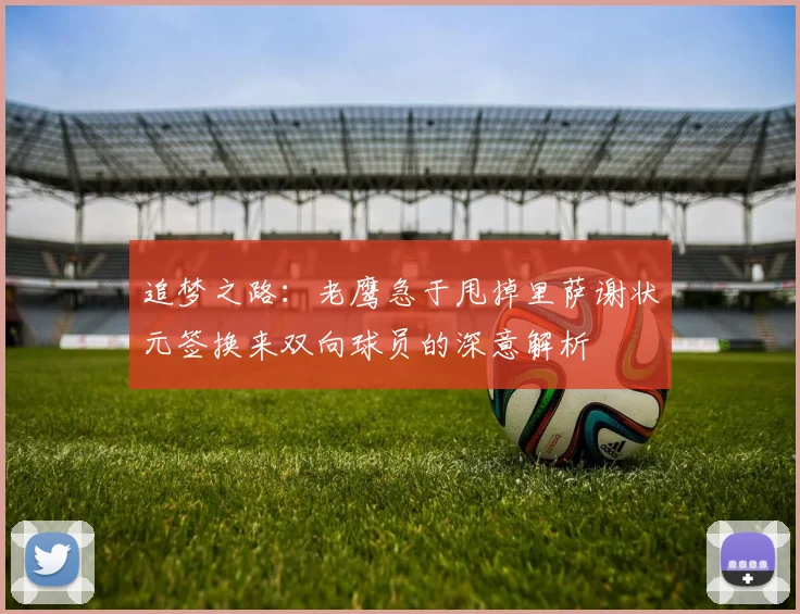 追梦之路：老鹰急于甩掉里萨谢状元签换来双向球员的深意解析