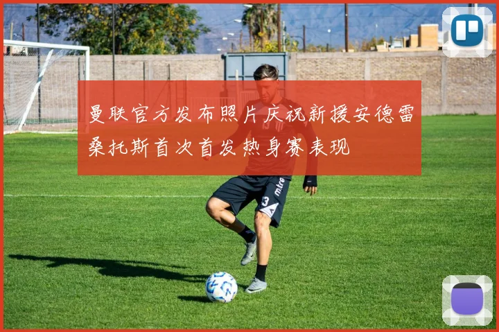 曼联官方发布照片庆祝新援安德雷桑托斯首次首发热身赛表现