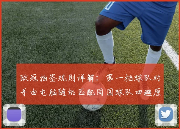 欧冠抽签规则详解：第一档球队对手由电脑随机匹配同国球队回避原则